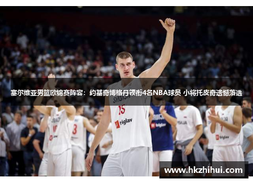 塞尔维亚男篮欧锦赛阵容：约基奇博格丹领衔4名NBA球员 小将托皮奇遗憾落选