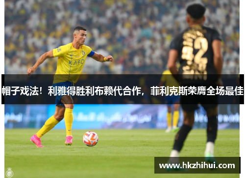 帽子戏法！利雅得胜利布赖代合作，菲利克斯荣膺全场最佳